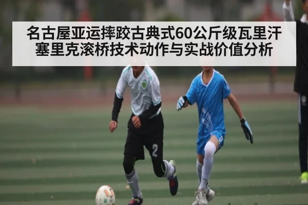 名古屋亚运摔跤古典式60公斤级瓦里汗塞里克滚桥技术动作与实战价值分析